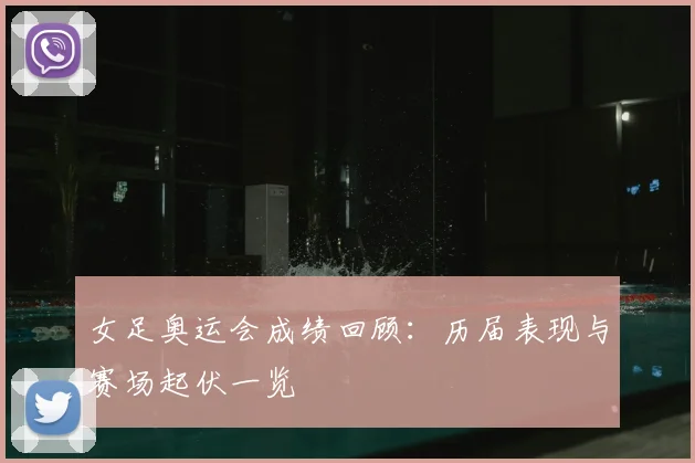 女足奥运会成绩回顾:历届表现与赛场起伏一览